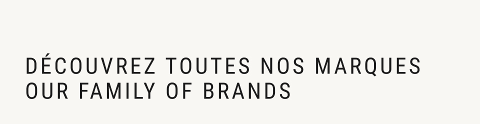 DÉCOUVREZ TOUTES NOS MARQUES OUR FAMILY OF BRANDS